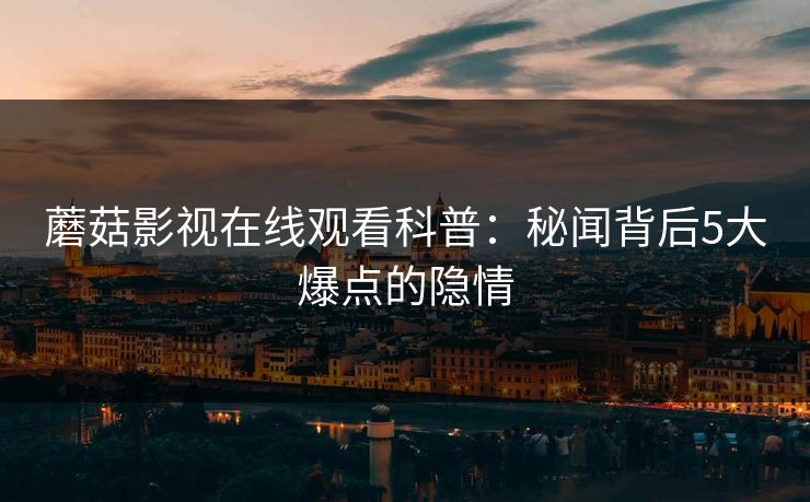 蘑菇影视在线观看科普：秘闻背后5大爆点的隐情