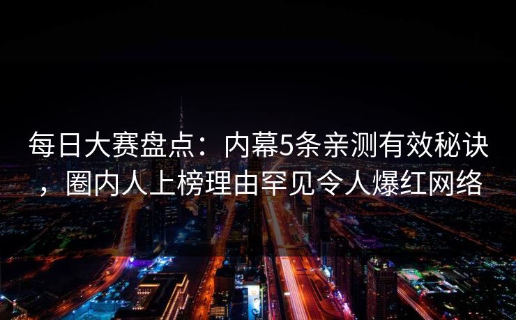 每日大赛盘点：内幕5条亲测有效秘诀，圈内人上榜理由罕见令人爆红网络