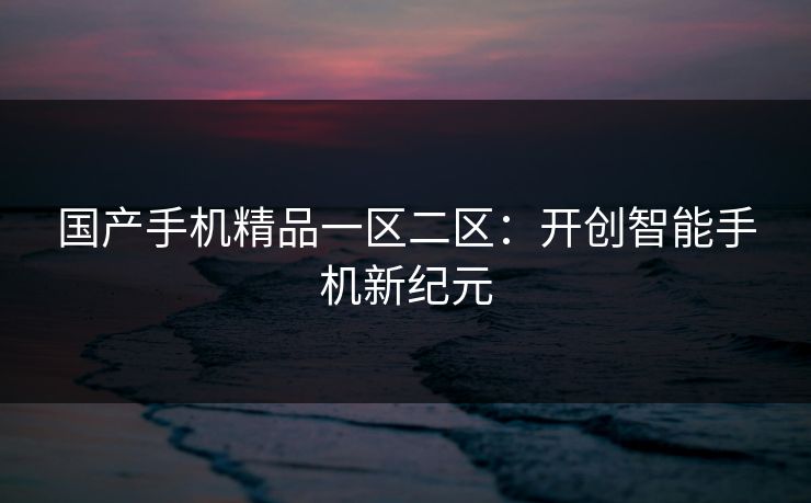 国产手机精品一区二区：开创智能手机新纪元