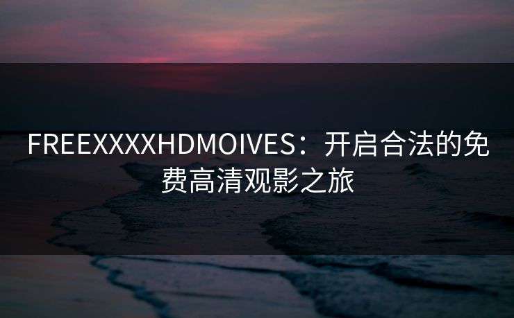 FREEXXXXHDMOIVES：开启合法的免费高清观影之旅