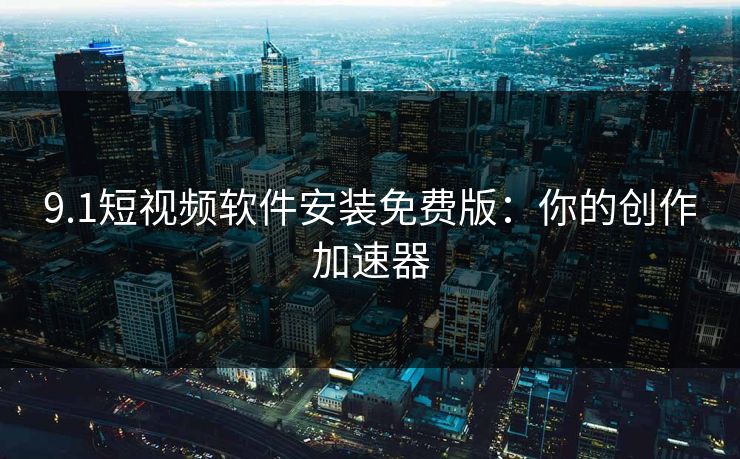9.1短视频软件安装免费版：你的创作加速器