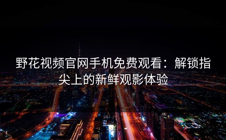 野花视频官网手机免费观看：解锁指尖上的新鲜观影体验