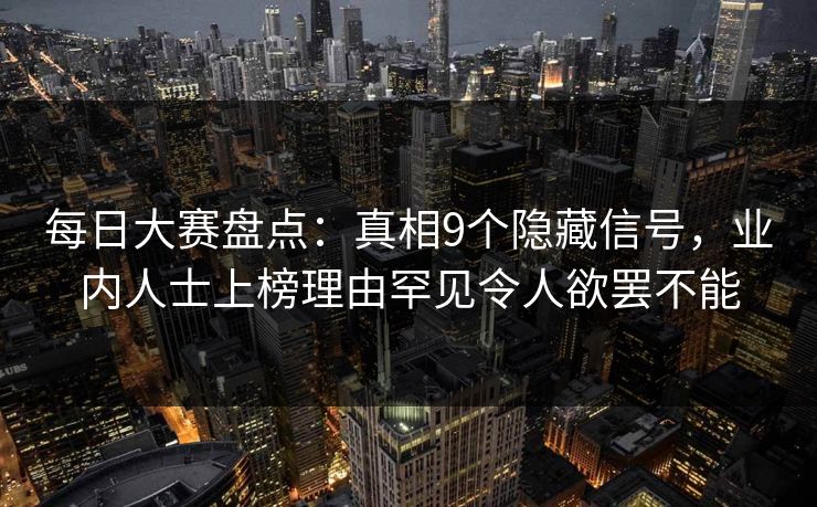 每日大赛盘点：真相9个隐藏信号，业内人士上榜理由罕见令人欲罢不能