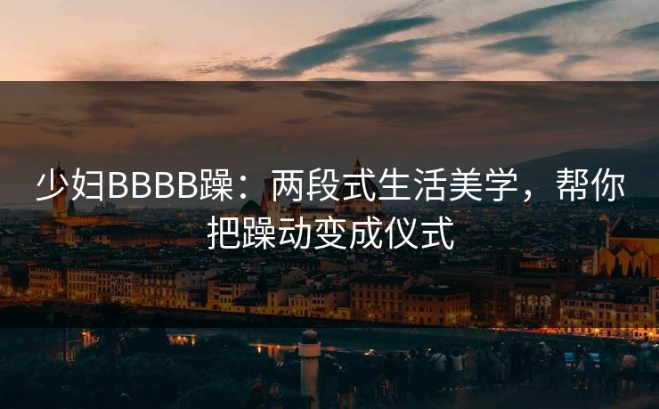 少妇BBBB躁：两段式生活美学，帮你把躁动变成仪式  第1张