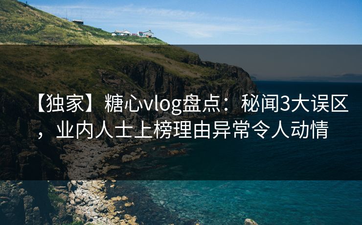 【独家】糖心vlog盘点：秘闻3大误区，业内人士上榜理由异常令人动情