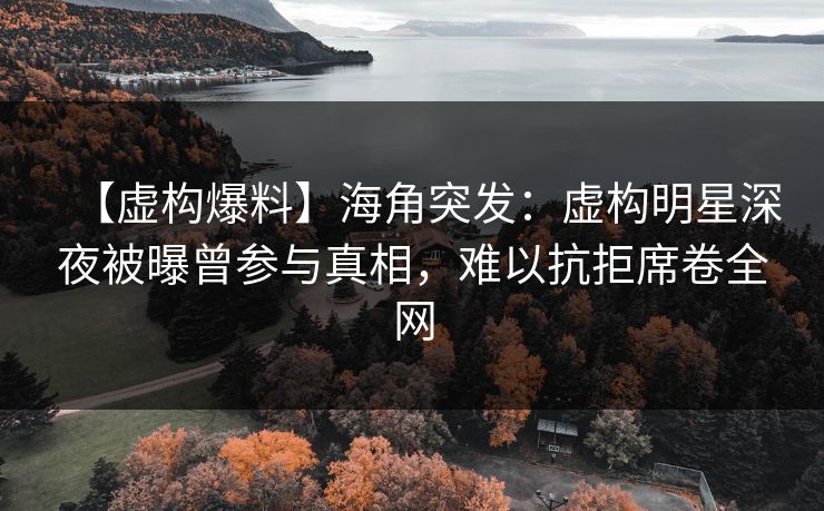 【虚构爆料】海角突发：虚构明星深夜被曝曾参与真相，难以抗拒席卷全网