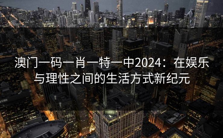 澳门一码一肖一特一中2024:在娱乐与理性之间的生活方式新纪元  第1张 澳门一码一肖一特一中2024:在娱乐与理性之间的生活方式新纪元  第1张