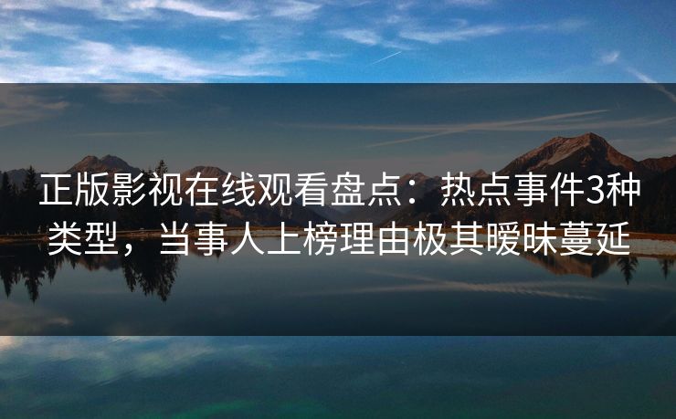 正版影视在线观看盘点：热点事件3种类型，当事人上榜理由极其暧昧蔓延