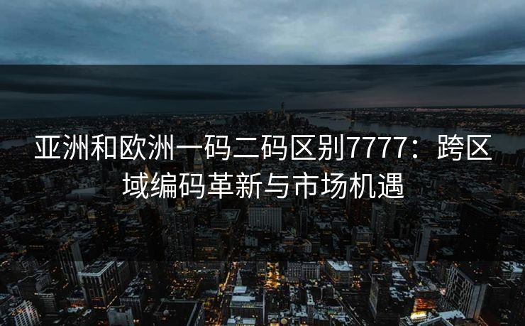 亚洲和欧洲一码二码区别7777:跨区域编码革新与市场机遇  第1张 亚洲和欧洲一码二码区别7777:跨区域编码革新与市场机遇  第1张