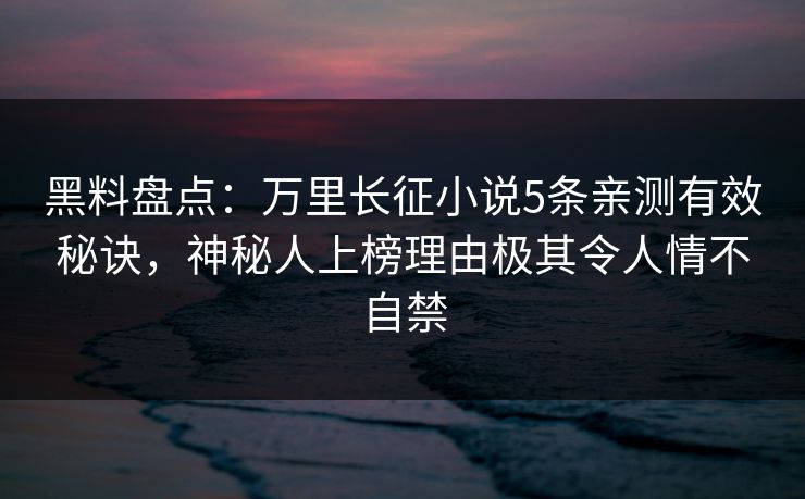 黑料盘点：万里长征小说5条亲测有效秘诀，神秘人上榜理由极其令人情不自禁