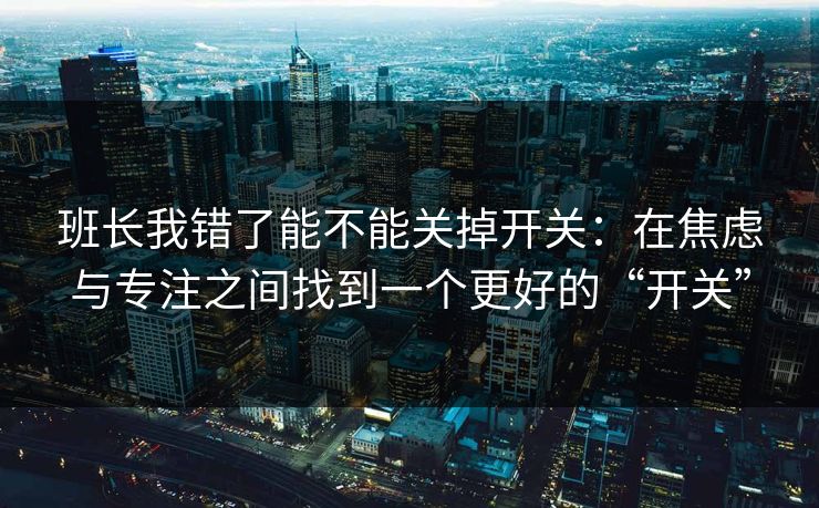 班长我错了能不能关掉开关：在焦虑与专注之间找到一个更好的“开关”