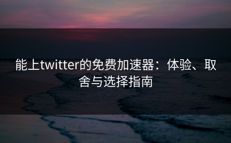 能上twitter的免费加速器：体验、取舍与选择指南