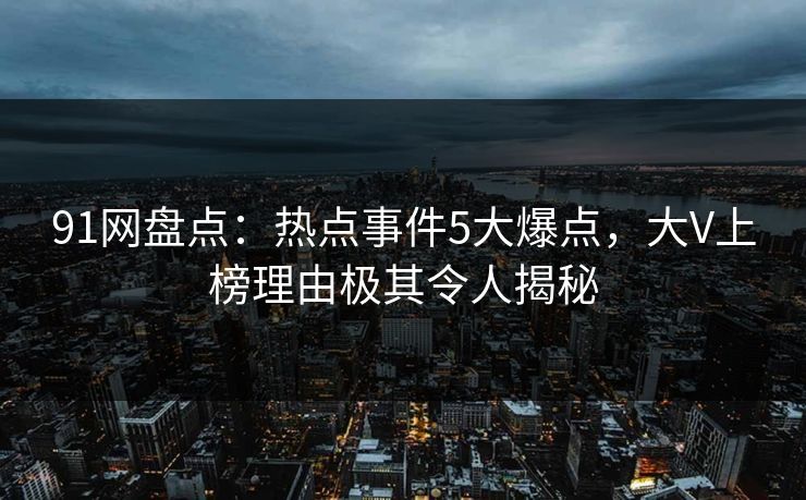 91网盘点：热点事件5大爆点，大V上榜理由极其令人揭秘