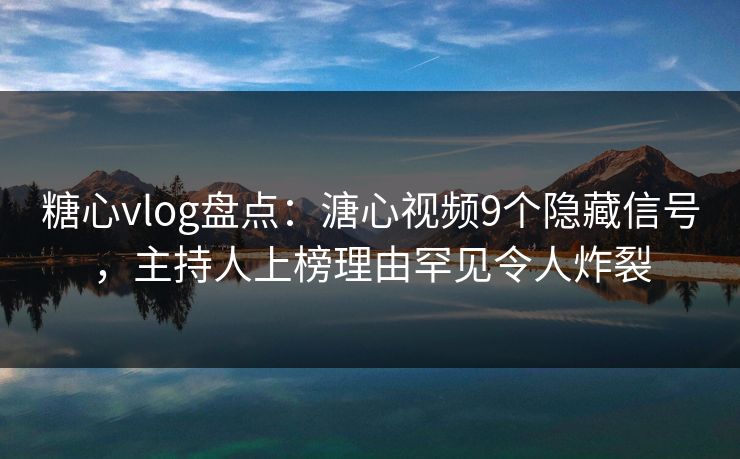 糖心vlog盘点：溏心视频9个隐藏信号，主持人上榜理由罕见令人炸裂