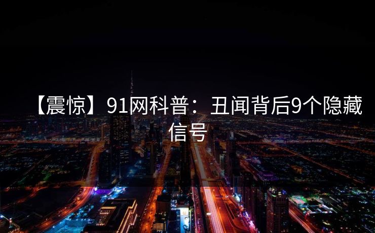 【震惊】91网科普：丑闻背后9个隐藏信号