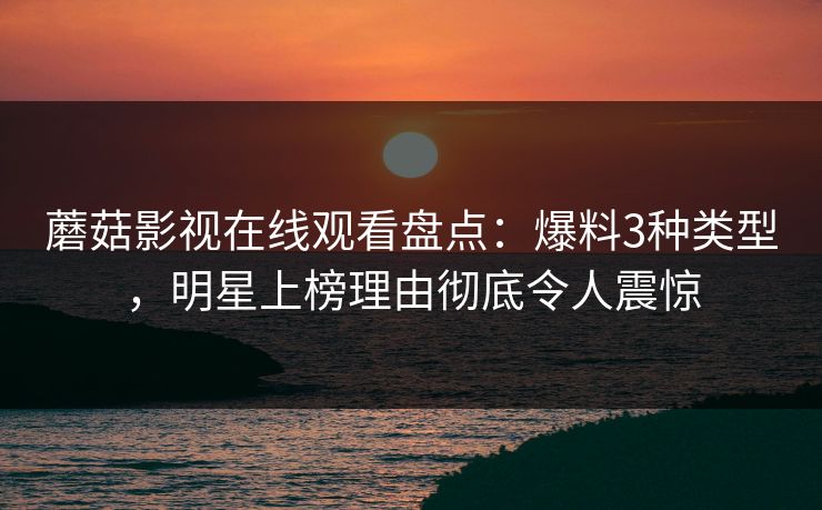 蘑菇影视在线观看盘点：爆料3种类型，明星上榜理由彻底令人震惊