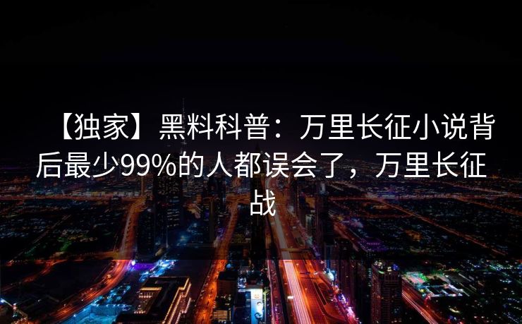 【独家】黑料科普：万里长征小说背后最少99%的人都误会了，万里长征战