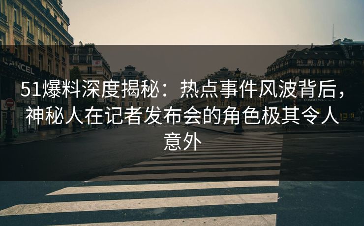 51爆料深度揭秘：热点事件风波背后，神秘人在记者发布会的角色极其令人意外