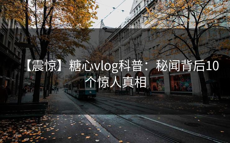 【震惊】糖心vlog科普：秘闻背后10个惊人真相