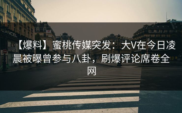 【爆料】蜜桃传媒突发：大V在今日凌晨被曝曾参与八卦，刷爆评论席卷全网