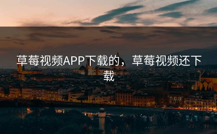 草莓视频APP下载的,草莓视频还下载 草莓视频APP下载的,草莓视频还下载