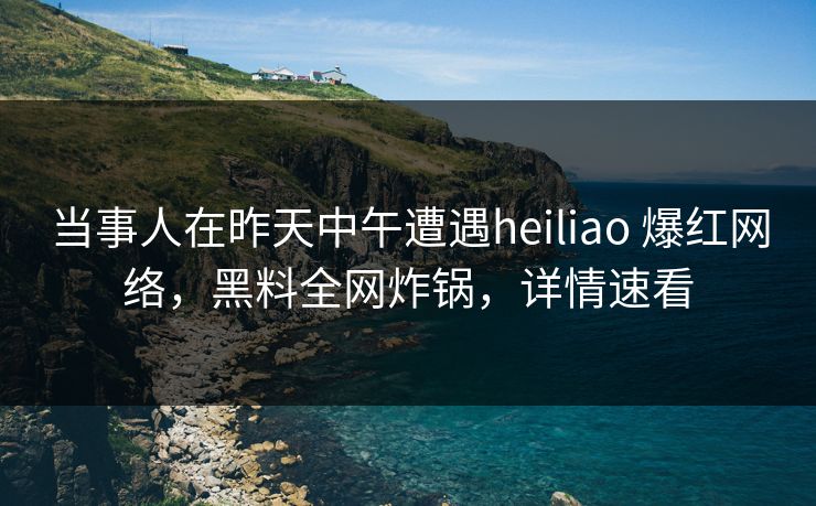 当事人在昨天中午遭遇heiliao 爆红网络,黑料全网炸锅,详情速看
