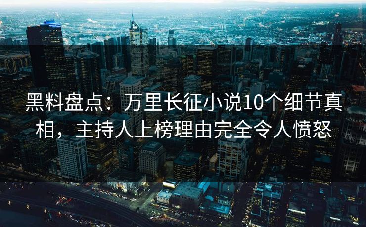 黑料盘点:万里长征小说10个细节真相,主持人上榜理由完全令人愤怒