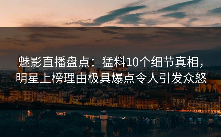 魅影直播盘点:猛料10个细节真相,明星上榜理由极具爆点令人引发众怒 第1张 魅影直播盘点:猛料10个细节真相,明星上榜理由极具爆点令人引发众怒 第1张