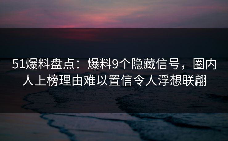 51爆料盘点:爆料9个隐藏信号,圈内人上榜理由难以置信令人浮想联翩