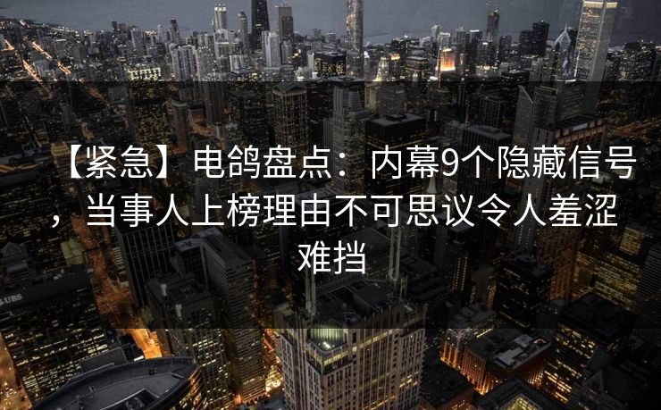 【紧急】电鸽盘点:内幕9个隐藏信号,当事人上榜理由不可思议令人羞涩难挡