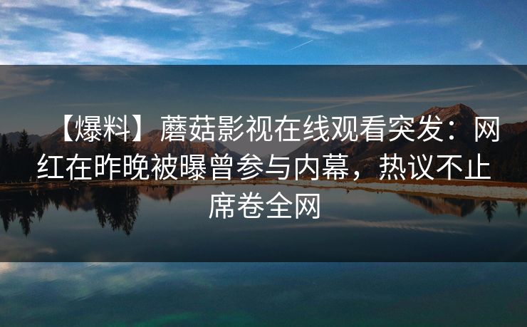 【爆料】蘑菇影视在线观看突发：网红在昨晚被曝曾参与内幕，热议不止席卷全网