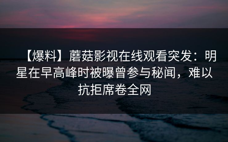 【爆料】蘑菇影视在线观看突发：明星在早高峰时被曝曾参与秘闻，难以抗拒席卷全网