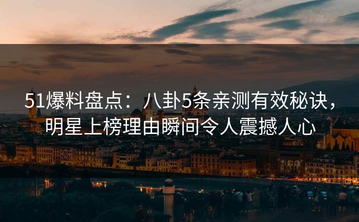 51爆料盘点：八卦5条亲测有效秘诀，明星上榜理由瞬间令人震撼人心