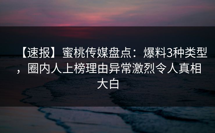 【速报】蜜桃传媒盘点:爆料3种类型,圈内人上榜理由异常激烈令人真相大白