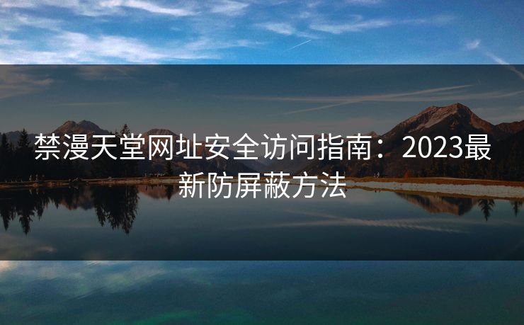 禁漫天堂网址安全访问指南：2023最新防屏蔽方法