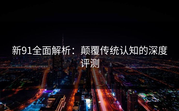 新91全面解析:颠覆传统认知的深度评测 新91全面解析:颠覆传统认知的深度评测