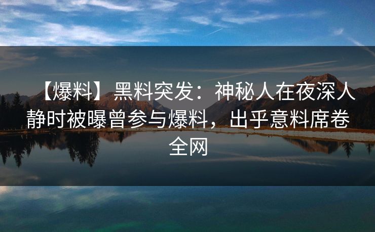 【爆料】黑料突发：神秘人在夜深人静时被曝曾参与爆料，出乎意料席卷全网