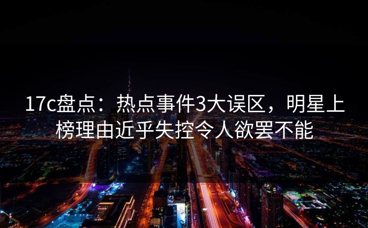 17c盘点：热点事件3大误区，明星上榜理由近乎失控令人欲罢不能