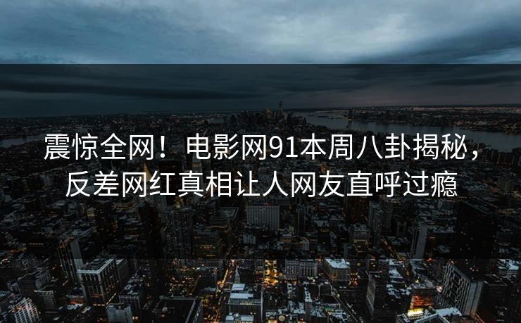 震惊全网！电影网91本周八卦揭秘，反差网红真相让人网友直呼过瘾  第1张