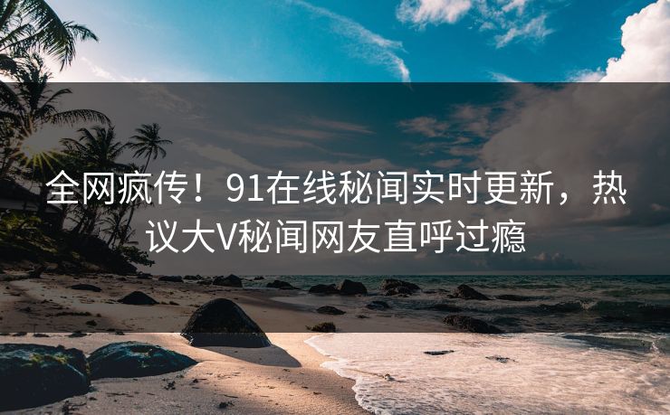 全网疯传！91在线秘闻实时更新，热议大V秘闻网友直呼过瘾  第1张