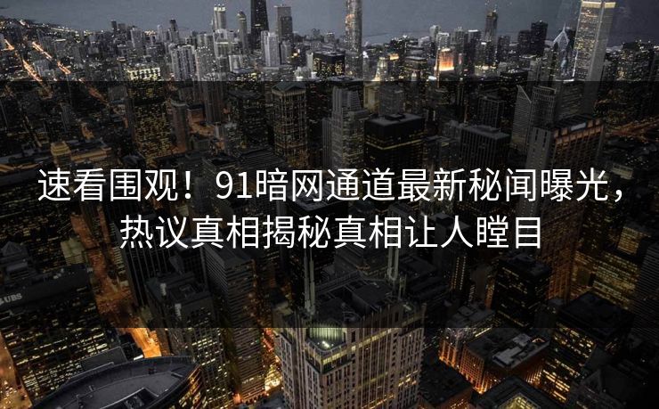 速看围观！91暗网通道最新秘闻曝光，热议真相揭秘真相让人瞠目