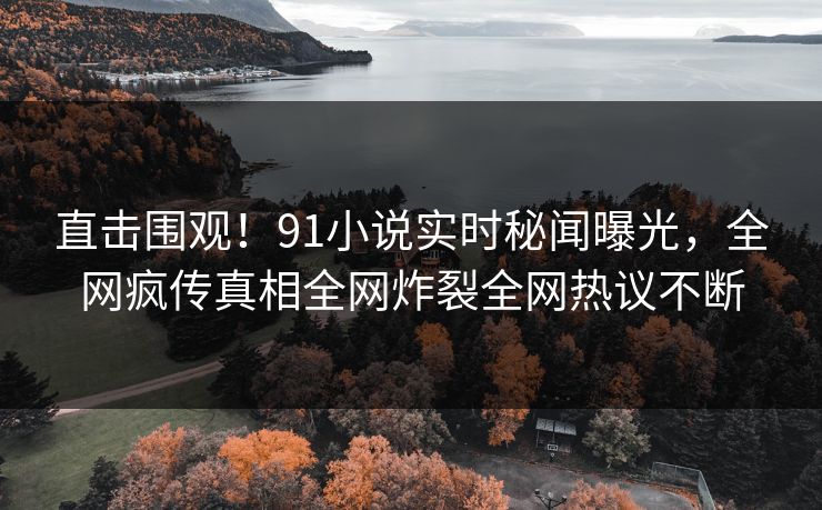 直击围观！91小说实时秘闻曝光，全网疯传真相全网炸裂全网热议不断
