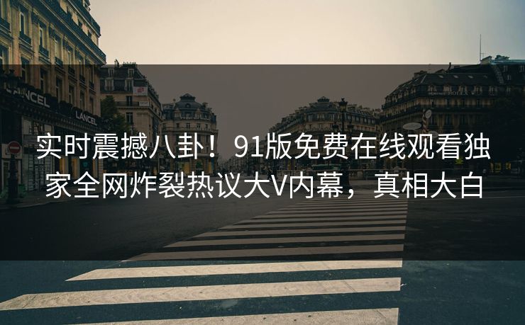实时震撼八卦！91版免费在线观看独家全网炸裂热议大V内幕，真相大白