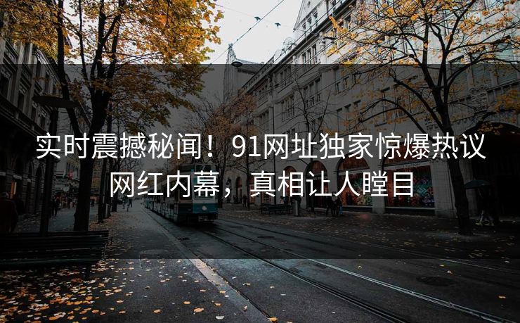 实时震撼秘闻！91网址独家惊爆热议网红内幕，真相让人瞠目