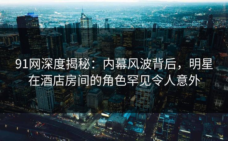 91网深度揭秘：内幕风波背后，明星在酒店房间的角色罕见令人意外  第1张