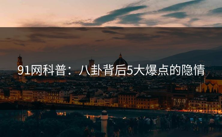 91网科普：八卦背后5大爆点的隐情