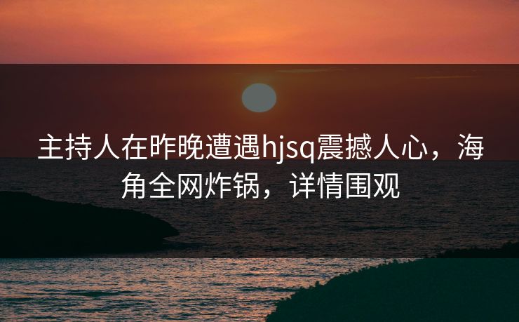 主持人在昨晚遭遇hjsq震撼人心，海角全网炸锅，详情围观  第1张