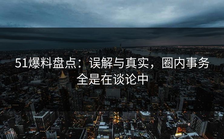 51爆料盘点：误解与真实，圈内事务全是在谈论中