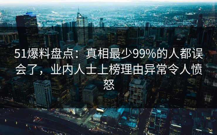 51爆料盘点：真相最少99%的人都误会了，业内人士上榜理由异常令人愤怒  第1张