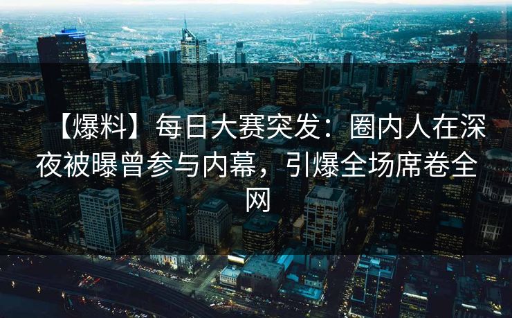 【爆料】每日大赛突发：圈内人在深夜被曝曾参与内幕，引爆全场席卷全网  第1张